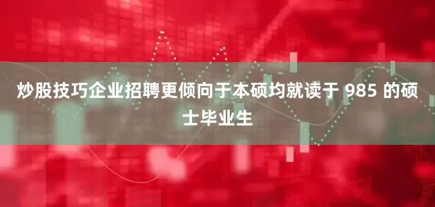 炒股技巧企业招聘更倾向于本硕均就读于 985 的硕士毕业生
