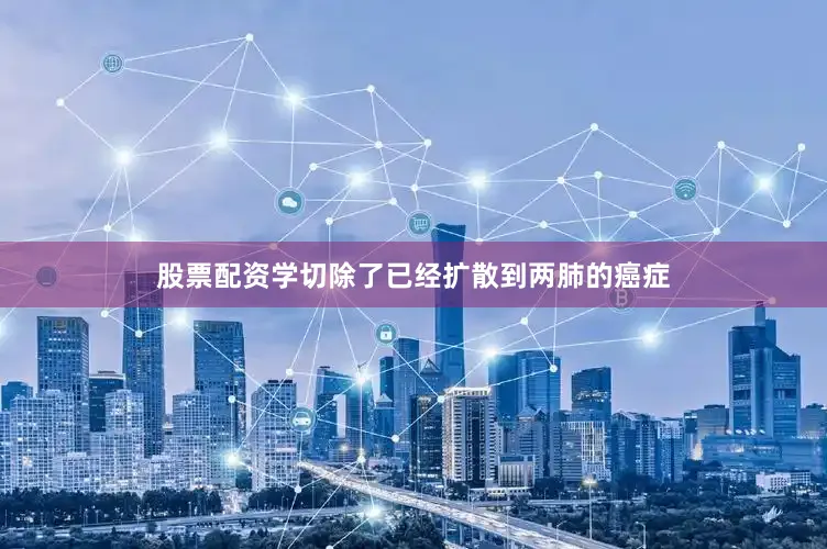 股票配资学切除了已经扩散到两肺的癌症