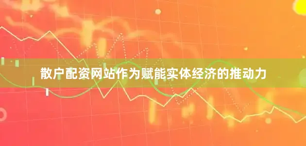 散户配资网站作为赋能实体经济的推动力