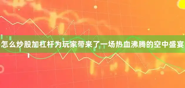 怎么炒股加杠杆为玩家带来了一场热血沸腾的空中盛宴