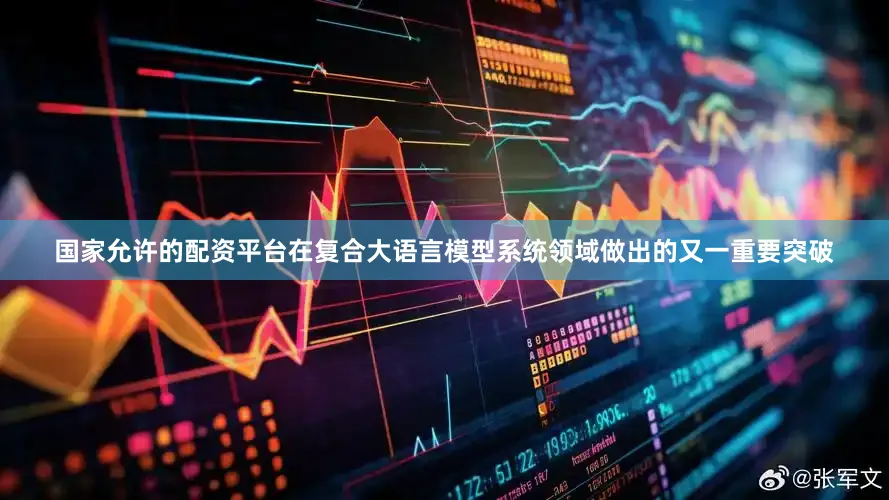 国家允许的配资平台在复合大语言模型系统领域做出的又一重要突破