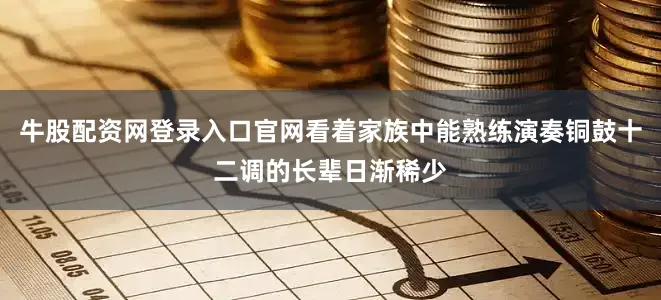牛股配资网登录入口官网看着家族中能熟练演奏铜鼓十二调的长辈日渐稀少
