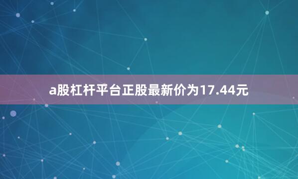 a股杠杆平台正股最新价为17.44元