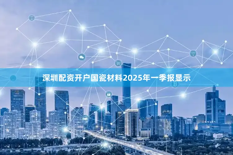 深圳配资开户国瓷材料2025年一季报显示