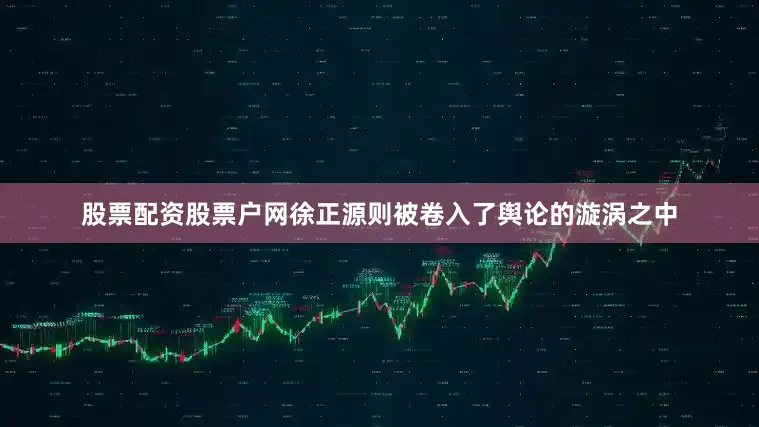 股票配资股票户网徐正源则被卷入了舆论的漩涡之中