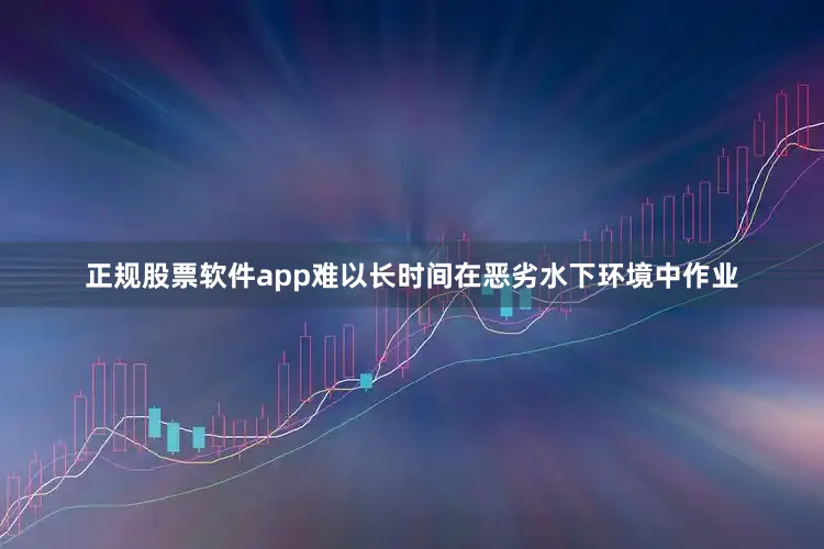正规股票软件app难以长时间在恶劣水下环境中作业