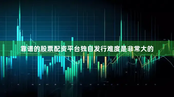 靠谱的股票配资平台独自发行难度是非常大的