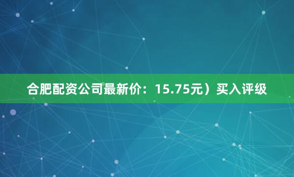 合肥配资公司最新价：15.75元）买入评级