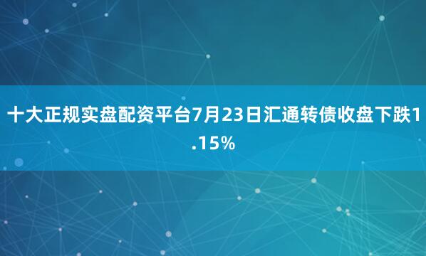十大正规实盘配资平台7月23日汇通转债收盘下跌1.15%