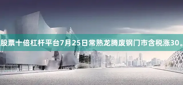 股票十倍杠杆平台7月25日常熟龙腾废钢门市含税涨30。
