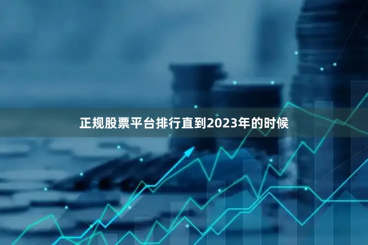 正规股票平台排行直到2023年的时候