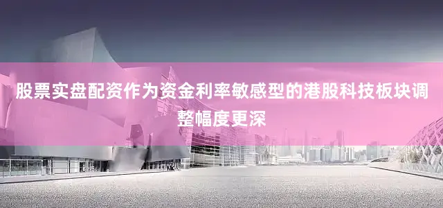 股票实盘配资作为资金利率敏感型的港股科技板块调整幅度更深