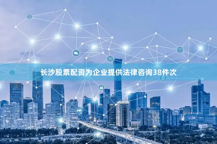 长沙股票配资为企业提供法律咨询38件次