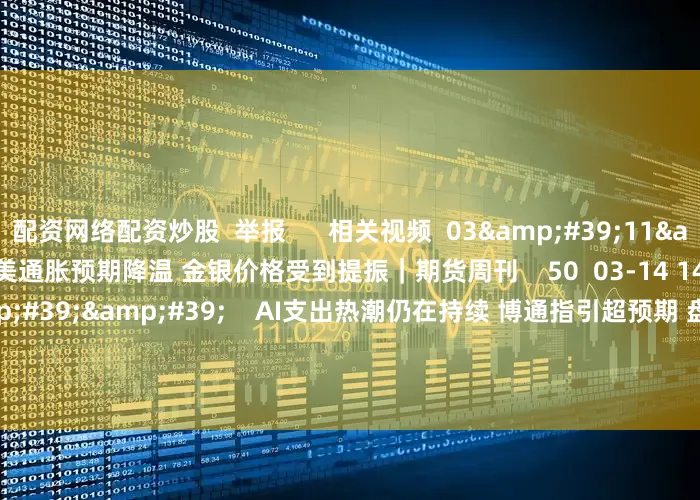 配资网络配资炒股  举报      相关视频  03&#39;11&#39;&#39;    美通胀预期降温 金银价格受到提振｜期货周刊    50  03-14 14:14     05&#39;25&#39;&#39;    AI支出热潮仍在持续 博通指引超预期 盘后大涨｜从华尔街到陆家嘴    37  03-07 10:33     29&am