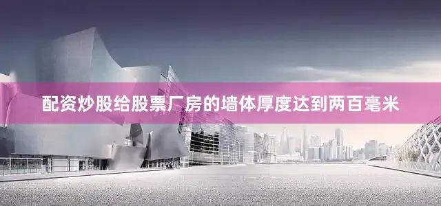 配资炒股给股票厂房的墙体厚度达到两百毫米