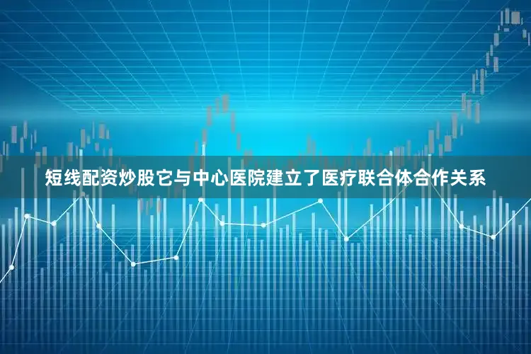 短线配资炒股它与中心医院建立了医疗联合体合作关系