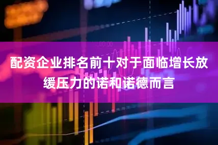 配资企业排名前十对于面临增长放缓压力的诺和诺德而言