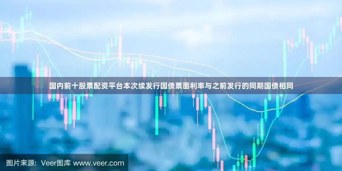 国内前十股票配资平台本次续发行国债票面利率与之前发行的同期国债相同