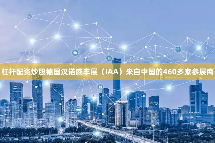 杠杆配资炒股德国汉诺威车展（IAA）来自中国的460多家参展商
