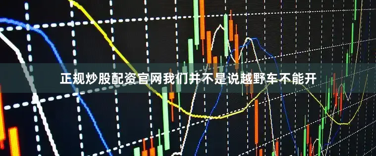 正规炒股配资官网我们并不是说越野车不能开
