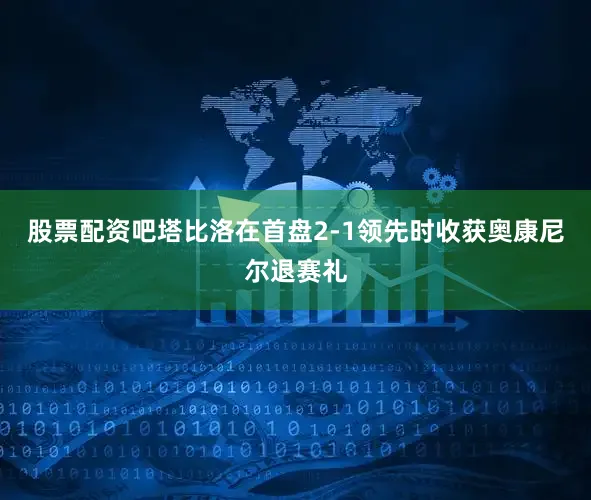 股票配资吧塔比洛在首盘2-1领先时收获奥康尼尔退赛礼