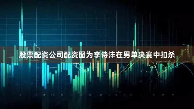 股票配资公司配资图为李诗沣在男单决赛中扣杀