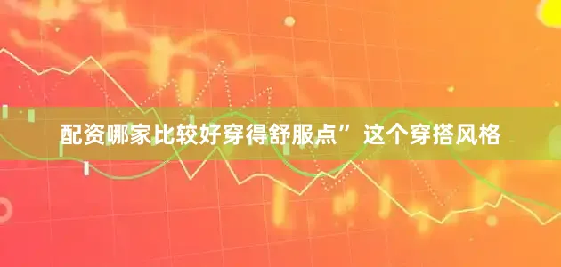 配资哪家比较好穿得舒服点” 这个穿搭风格