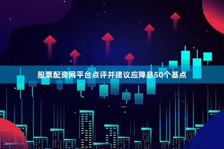 股票配资网平台点评并建议应降息50个基点