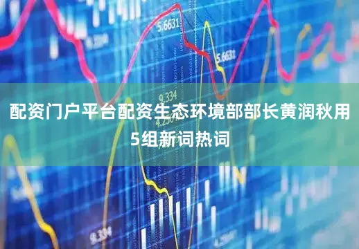 配资门户平台配资生态环境部部长黄润秋用5组新词热词