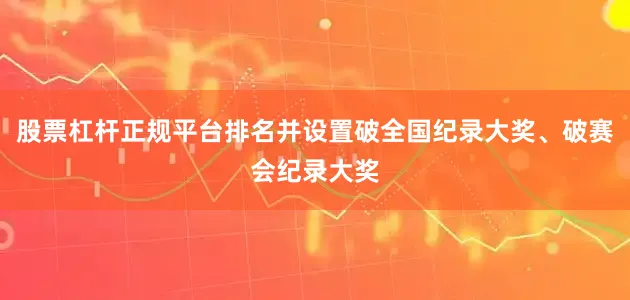 股票杠杆正规平台排名并设置破全国纪录大奖、破赛会纪录大奖