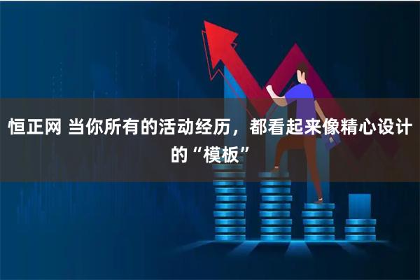 恒正网 当你所有的活动经历，都看起来像精心设计的“模板”