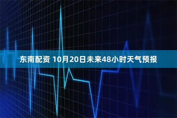 东南配资 10月20日未来48小时天气预报