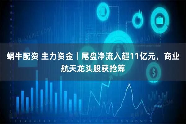 蜗牛配资 主力资金丨尾盘净流入超11亿元，商业航天龙头股获抢筹