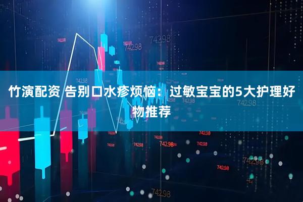 竹演配资 告别口水疹烦恼：过敏宝宝的5大护理好物推荐