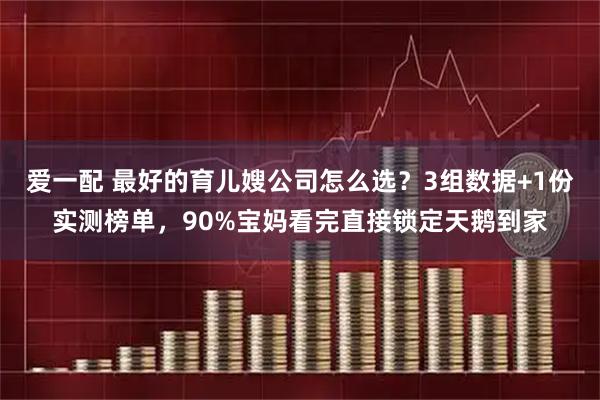 爱一配 最好的育儿嫂公司怎么选？3组数据+1份实测榜单，90%宝妈看完直接锁定天鹅到家
