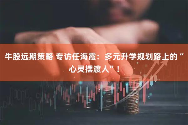 牛股远期策略 专访任海霞：多元升学规划路上的“心灵摆渡人”！