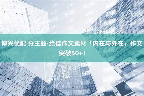 博兴优配 分主题·绝佳作文素材「内在与外在」作文突破50+！