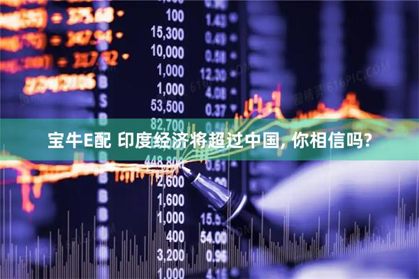 宝牛E配 印度经济将超过中国, 你相信吗?