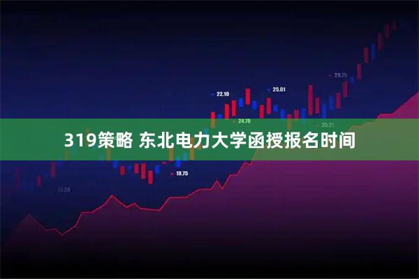 319策略 东北电力大学函授报名时间