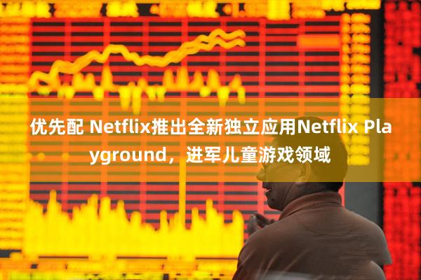 优先配 Netflix推出全新独立应用Netflix Playground，进军儿童游戏领域