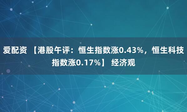 爱配资 【港股午评：恒生指数涨0.43%，恒生科技指数涨0.17%】 经济观