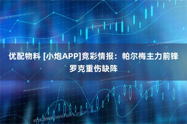 优配物料 [小炮APP]竞彩情报：帕尔梅主力前锋罗克重伤缺阵