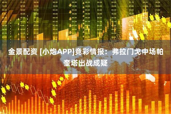 金景配资 [小炮APP]竞彩情报：弗拉门戈中场帕奎塔出战成疑