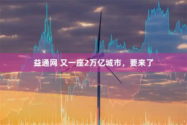 益通网 又一座2万亿城市，要来了