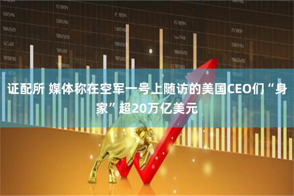 证配所 媒体称在空军一号上随访的美国CEO们“身家”超20万亿美元