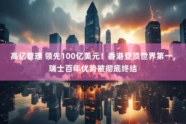 高亿管理 领先100亿美元！香港登顶世界第一，瑞士百年优势被彻底终结