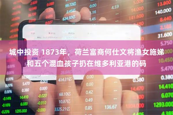 城中投资 1873年，荷兰富商何仕文将渔女施娣和五个混血孩子扔在维多利亚港的码