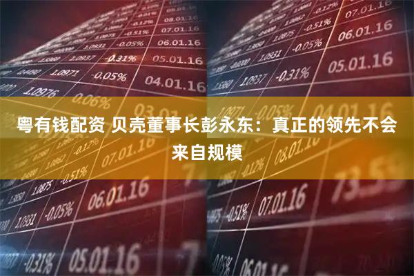 粤有钱配资 贝壳董事长彭永东:真正的领先不会来自规模
