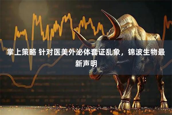 掌上策略 针对医美外泌体套证乱象,锦波生物最新声明
