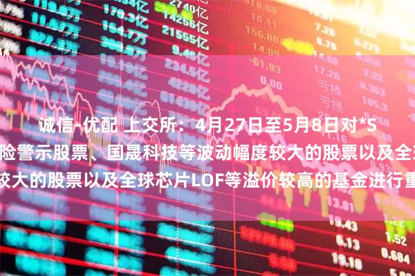 诚信-优配 上交所：4月27日至5月8日对*ST正平等异常波动退市风险警示股票、国晟科技等波动幅度较大的股票以及全球芯片LOF等溢价较高的基金进行重点监控